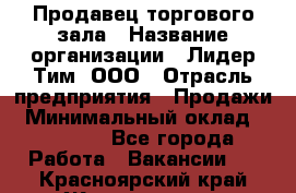 Продавец торгового зала › Название организации ­ Лидер Тим, ООО › Отрасль предприятия ­ Продажи › Минимальный оклад ­ 17 000 - Все города Работа » Вакансии   . Красноярский край,Железногорск г.